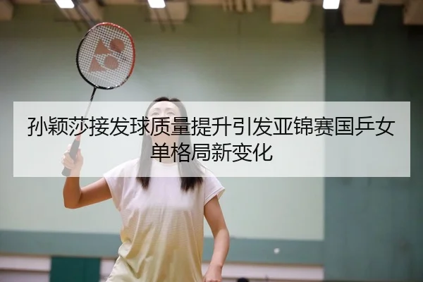 孙颖莎接发球质量提升引发亚锦赛国乒女单格局新变化